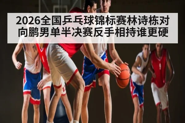 2026全国乒乓球锦标赛林诗栋对向鹏男单半决赛反手相持谁更硬
