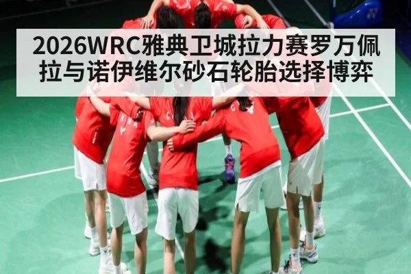 2026WRC雅典卫城拉力赛罗万佩拉与诺伊维尔砂石轮胎选择博弈