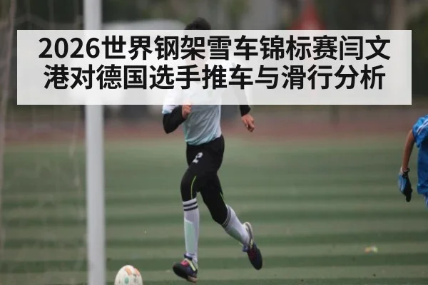 2026世界钢架雪车锦标赛闫文港对德国选手推车与滑行分析