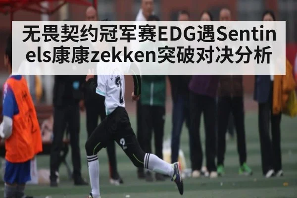 无畏契约冠军赛EDG遇Sentinels康康zekken突破对决分析